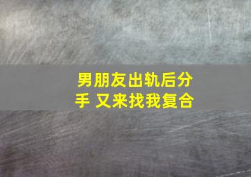 男朋友出轨后分手 又来找我复合